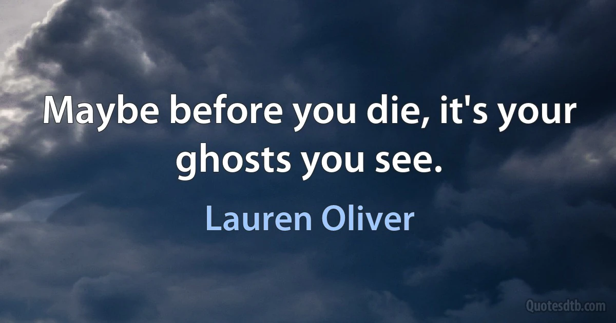 Maybe before you die, it's your ghosts you see. (Lauren Oliver)