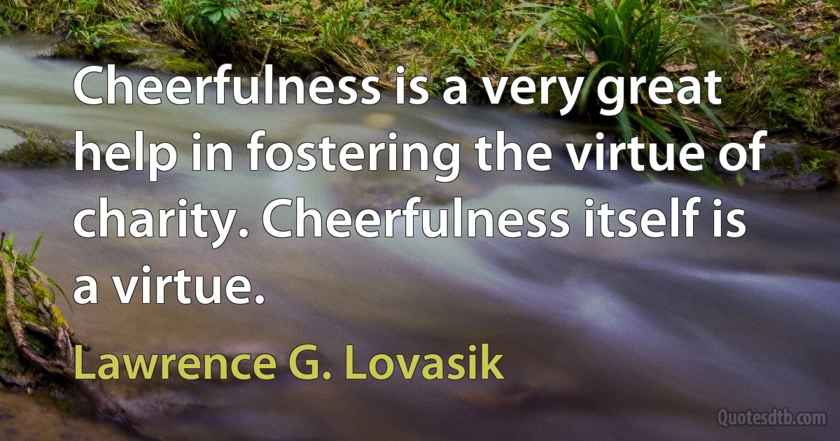 Cheerfulness is a very great help in fostering the virtue of charity. Cheerfulness itself is a virtue. (Lawrence G. Lovasik)