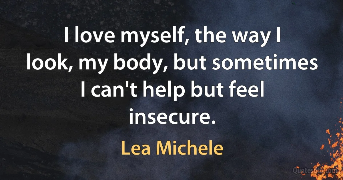 I love myself, the way I look, my body, but sometimes I can't help but feel insecure. (Lea Michele)