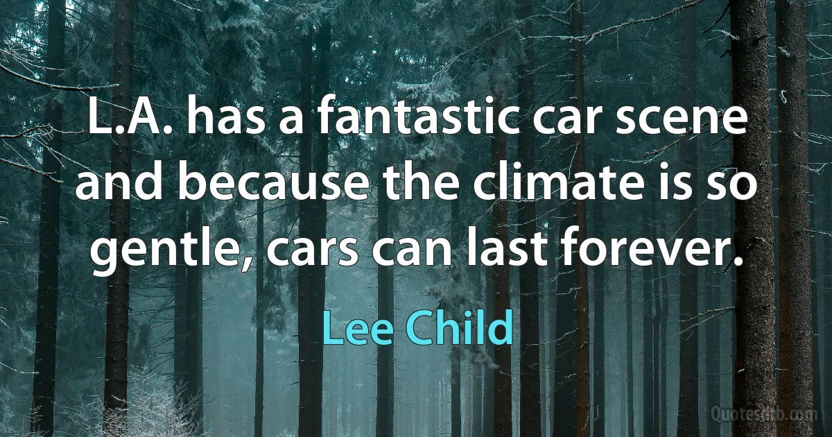 L.A. has a fantastic car scene and because the climate is so gentle, cars can last forever. (Lee Child)