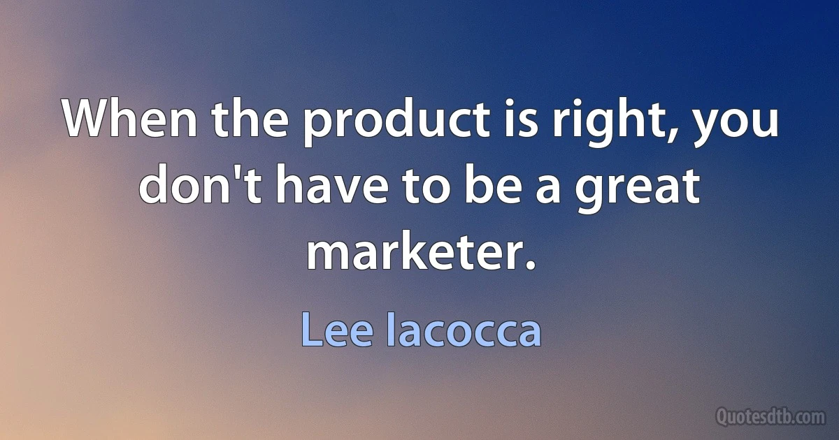 When the product is right, you don't have to be a great marketer. (Lee Iacocca)