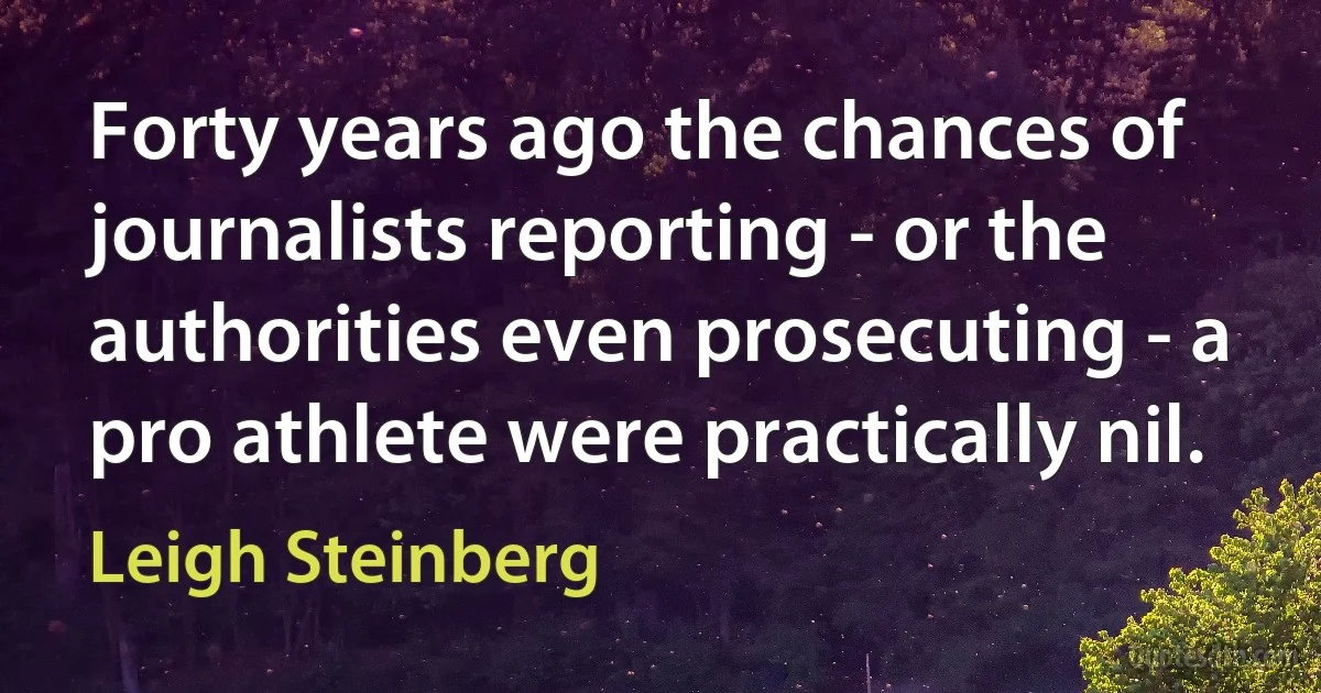 Forty years ago the chances of journalists reporting - or the authorities even prosecuting - a pro athlete were practically nil. (Leigh Steinberg)