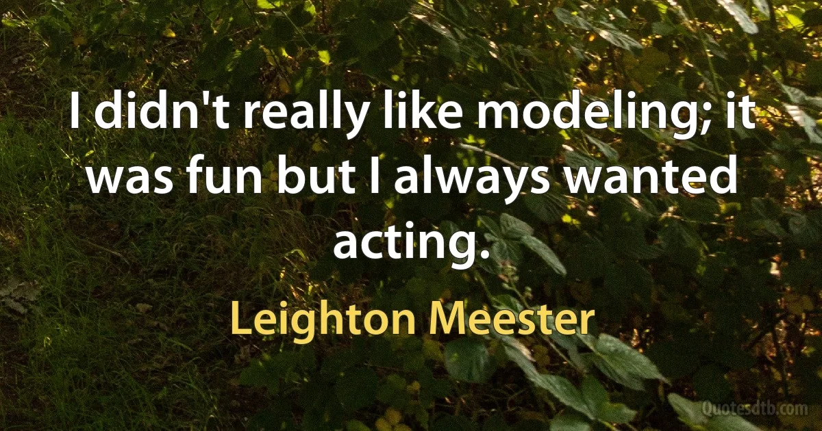 I didn't really like modeling; it was fun but I always wanted acting. (Leighton Meester)