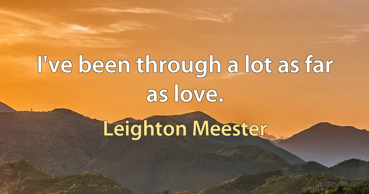 I've been through a lot as far as love. (Leighton Meester)