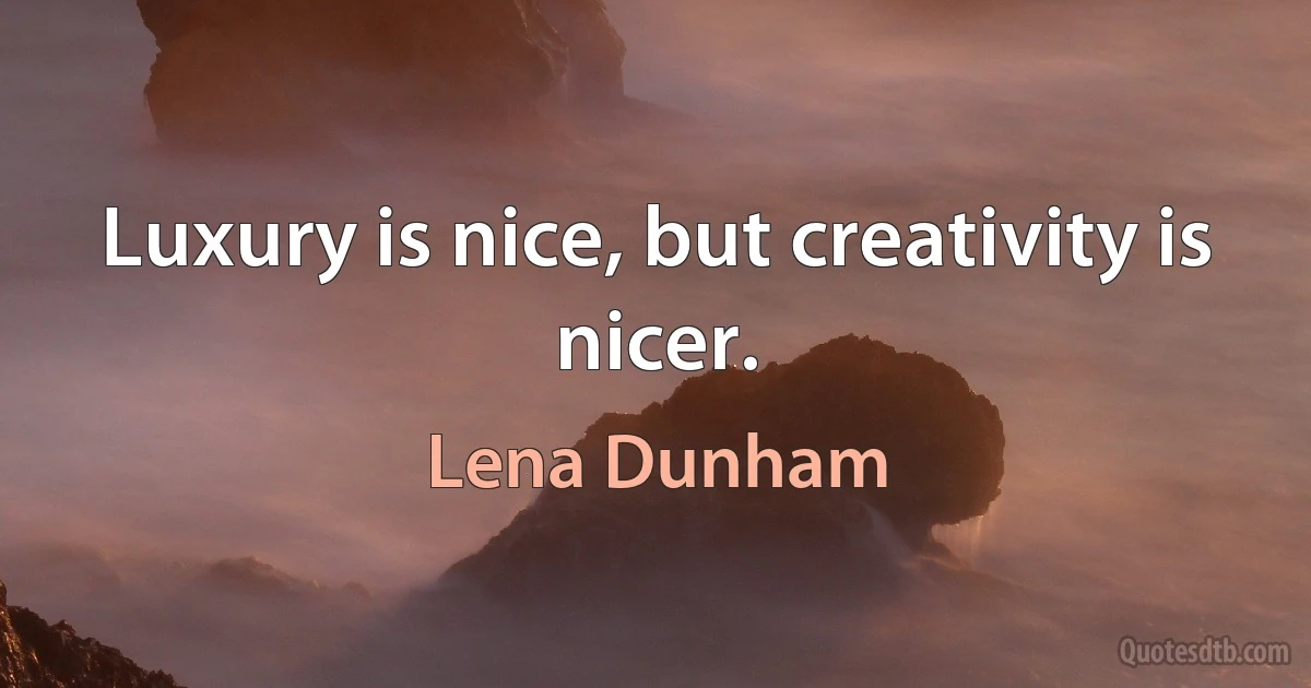 Luxury is nice, but creativity is nicer. (Lena Dunham)