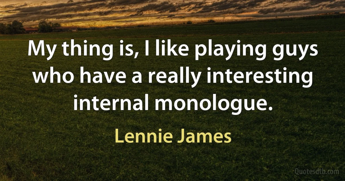 My thing is, I like playing guys who have a really interesting internal monologue. (Lennie James)