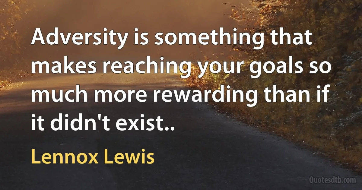 Adversity is something that makes reaching your goals so much more rewarding than if it didn't exist.. (Lennox Lewis)