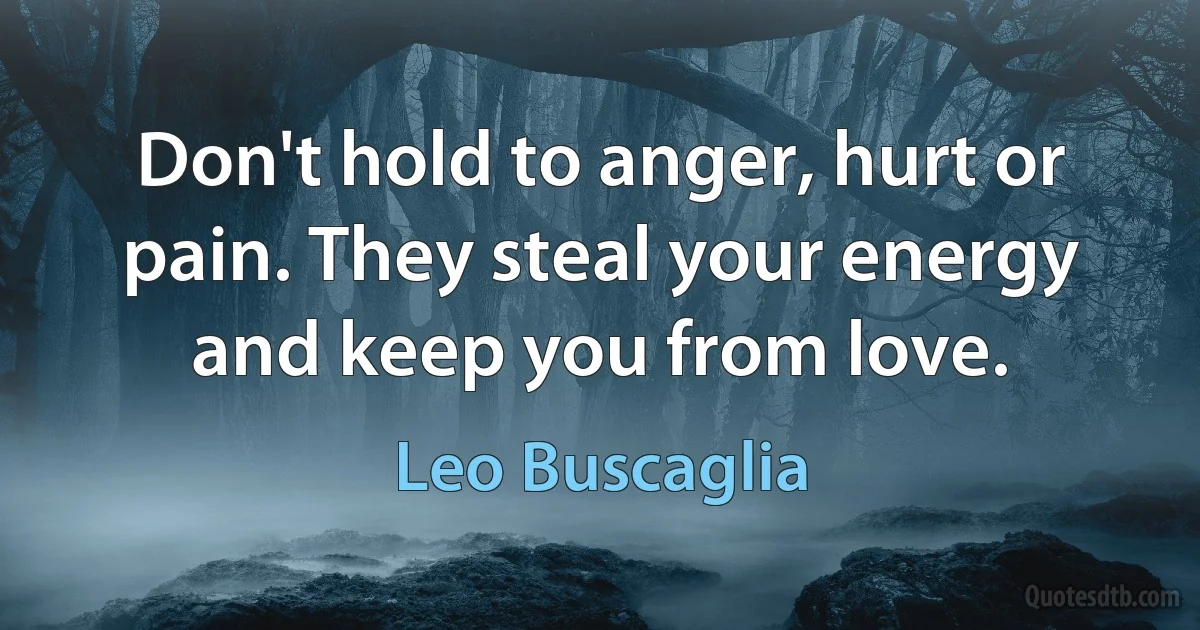 Don't hold to anger, hurt or pain. They steal your energy and keep you from love. (Leo Buscaglia)