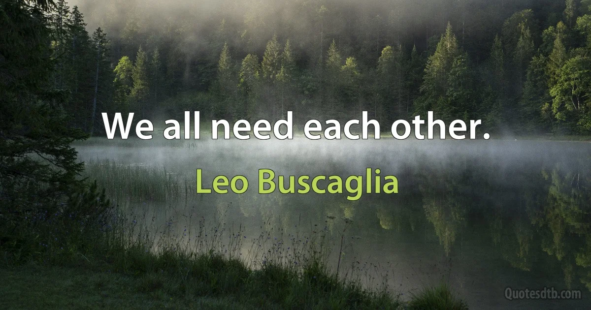 We all need each other. (Leo Buscaglia)