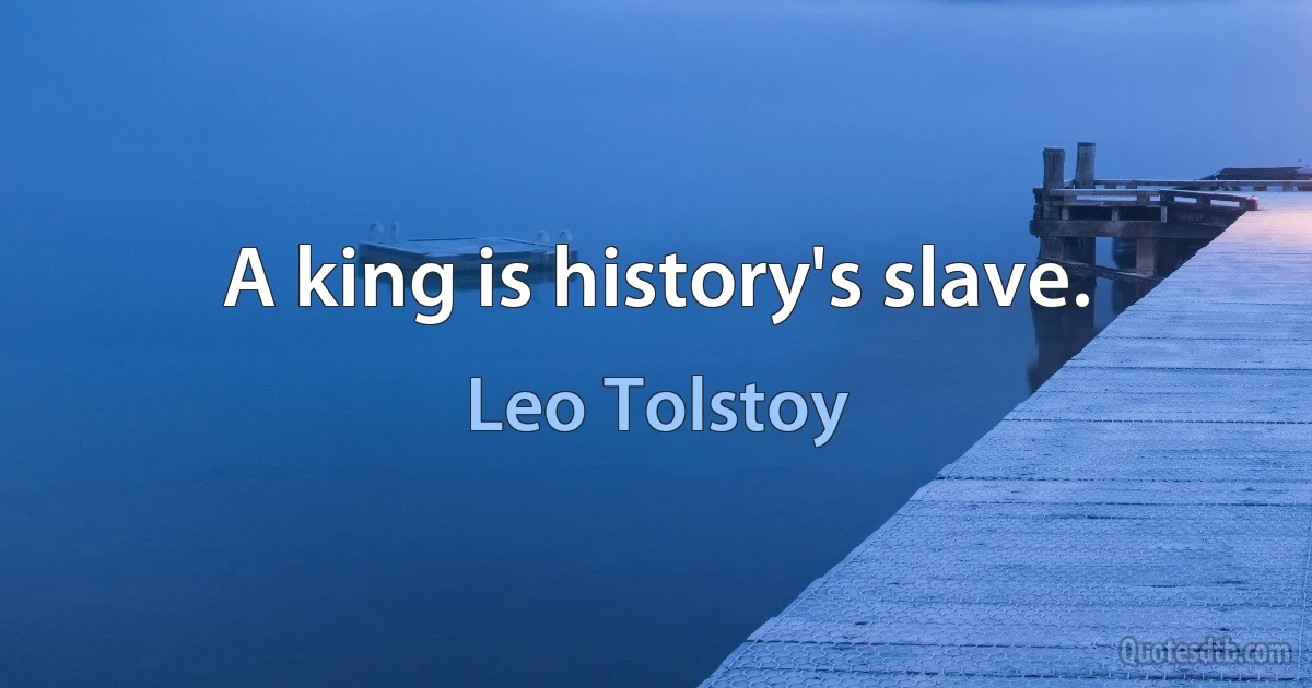 A king is history's slave. (Leo Tolstoy)