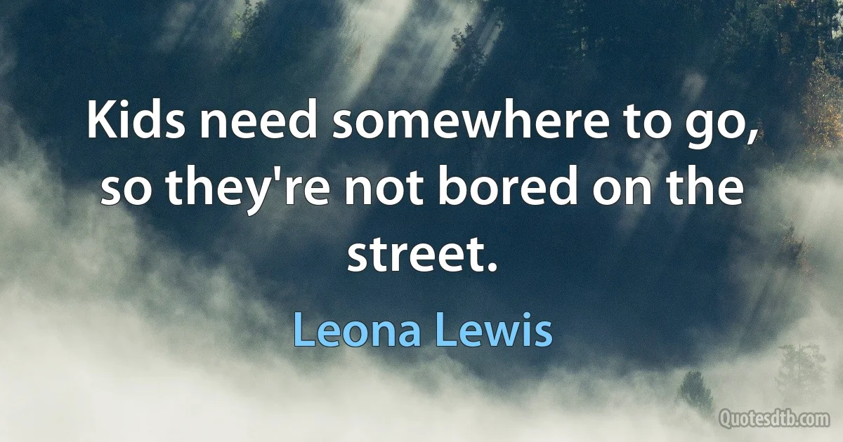 Kids need somewhere to go, so they're not bored on the street. (Leona Lewis)