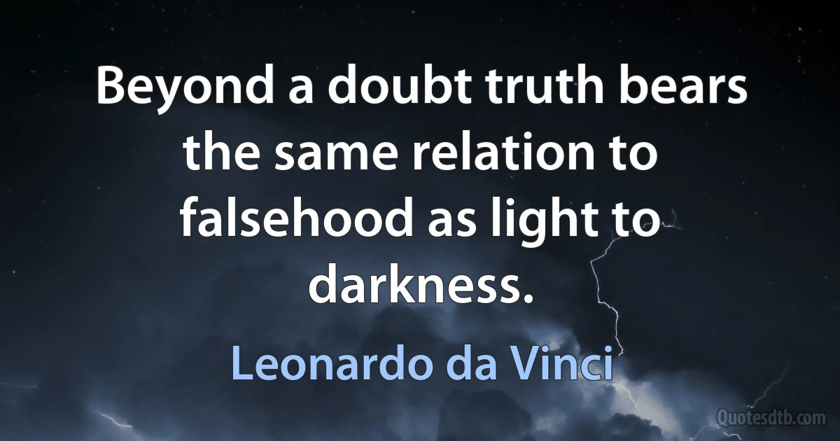 Beyond a doubt truth bears the same relation to falsehood as light to darkness. (Leonardo da Vinci)