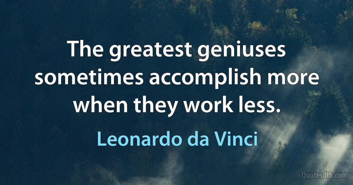 The greatest geniuses sometimes accomplish more when they work less. (Leonardo da Vinci)