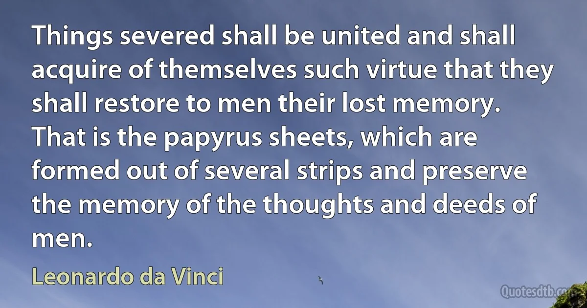 Things severed shall be united and shall acquire of themselves such virtue that they shall restore to men their lost memory. That is the papyrus sheets, which are formed out of several strips and preserve the memory of the thoughts and deeds of men. (Leonardo da Vinci)