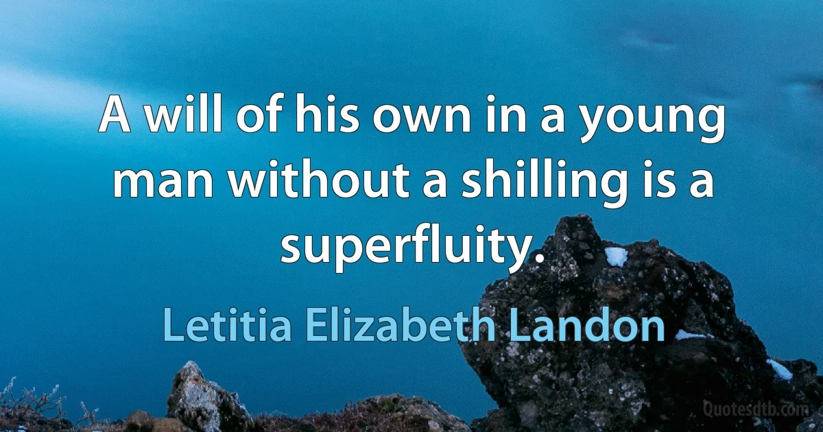 A will of his own in a young man without a shilling is a superfluity. (Letitia Elizabeth Landon)