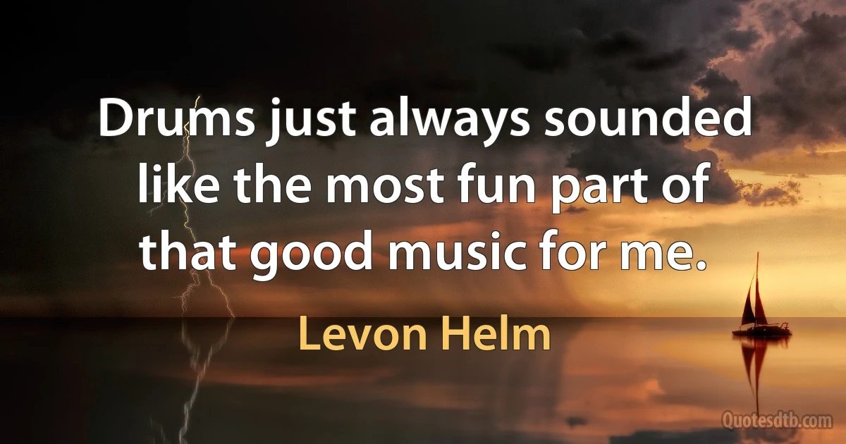 Drums just always sounded like the most fun part of that good music for me. (Levon Helm)