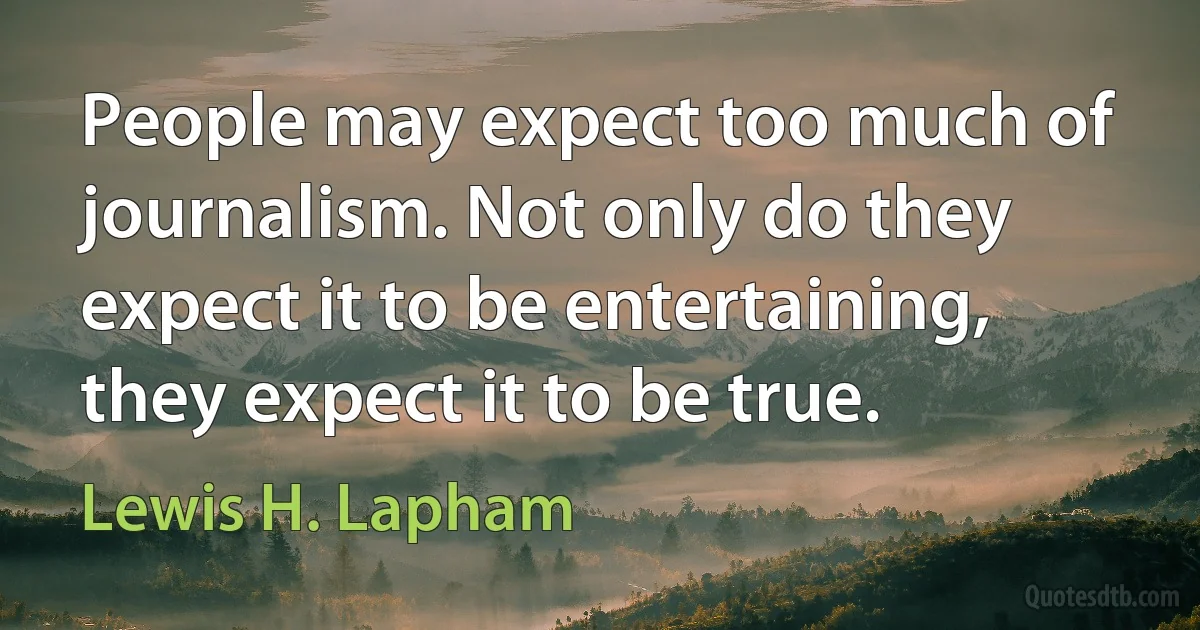 People may expect too much of journalism. Not only do they expect it to be entertaining, they expect it to be true. (Lewis H. Lapham)