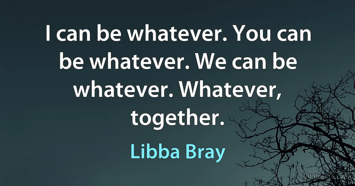 I can be whatever. You can be whatever. We can be whatever. Whatever, together. (Libba Bray)