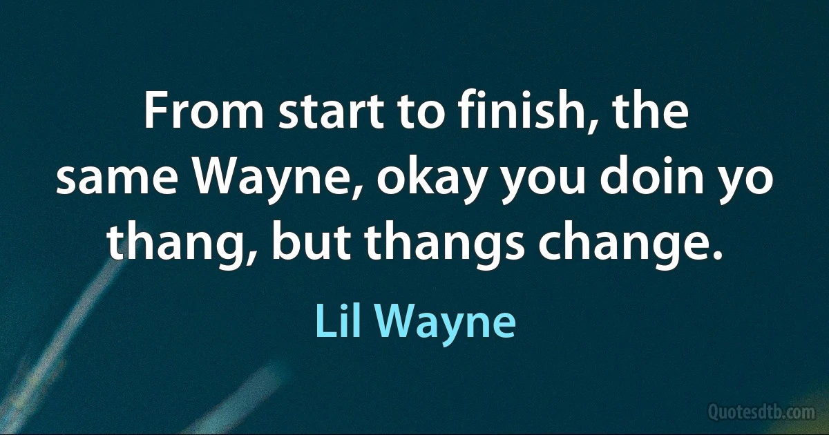 From start to finish, the same Wayne, okay you doin yo thang, but thangs change. (Lil Wayne)