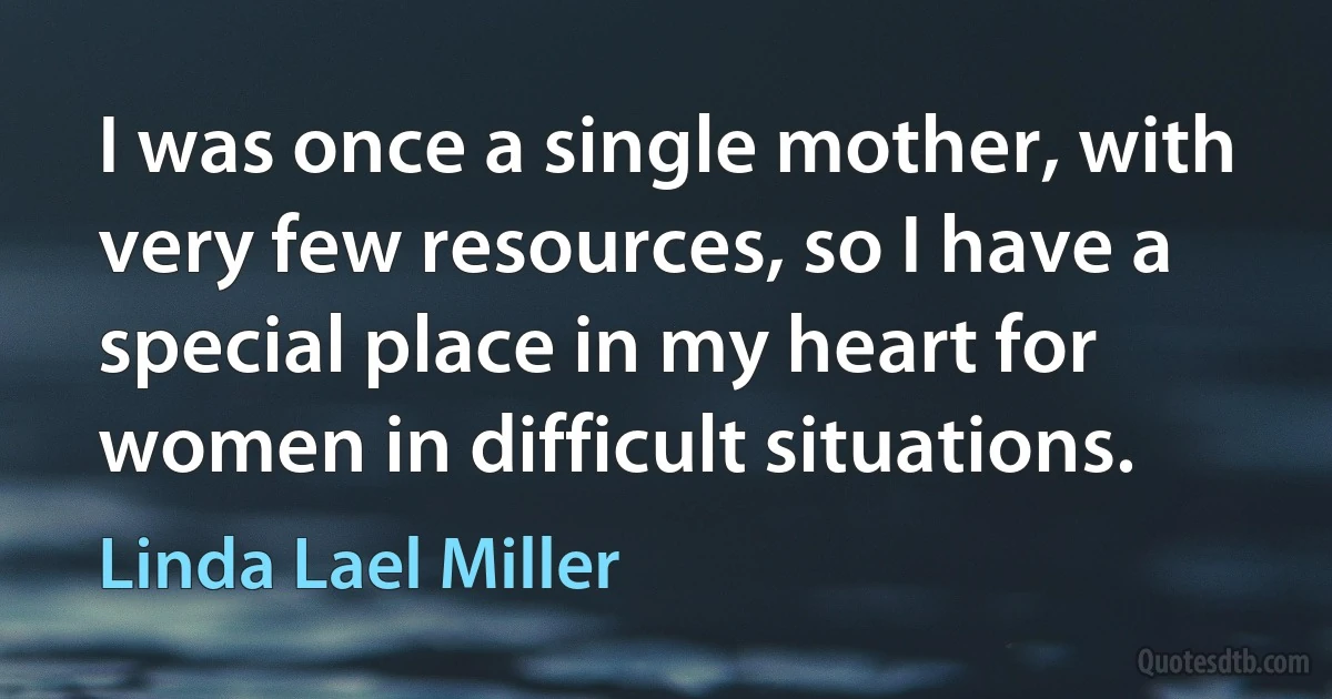 I was once a single mother, with very few resources, so I have a special place in my heart for women in difficult situations. (Linda Lael Miller)