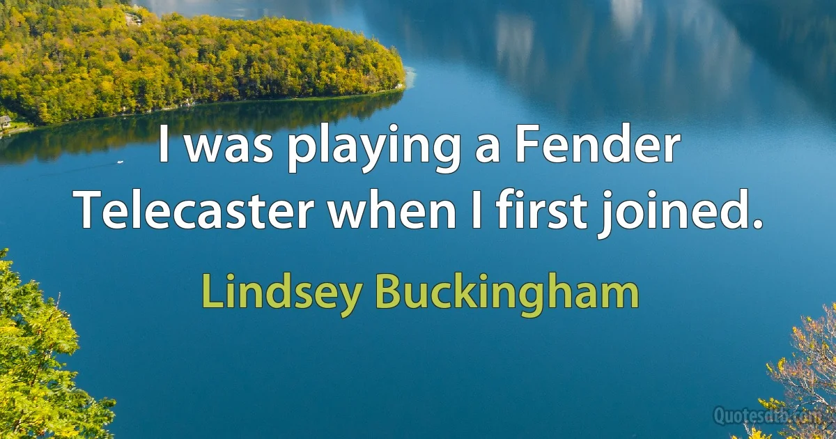 I was playing a Fender Telecaster when I first joined. (Lindsey Buckingham)