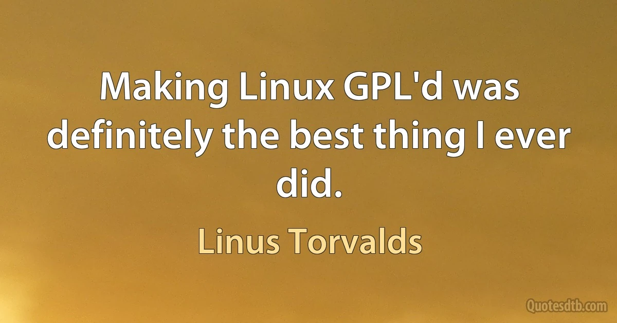 Making Linux GPL'd was definitely the best thing I ever did. (Linus Torvalds)