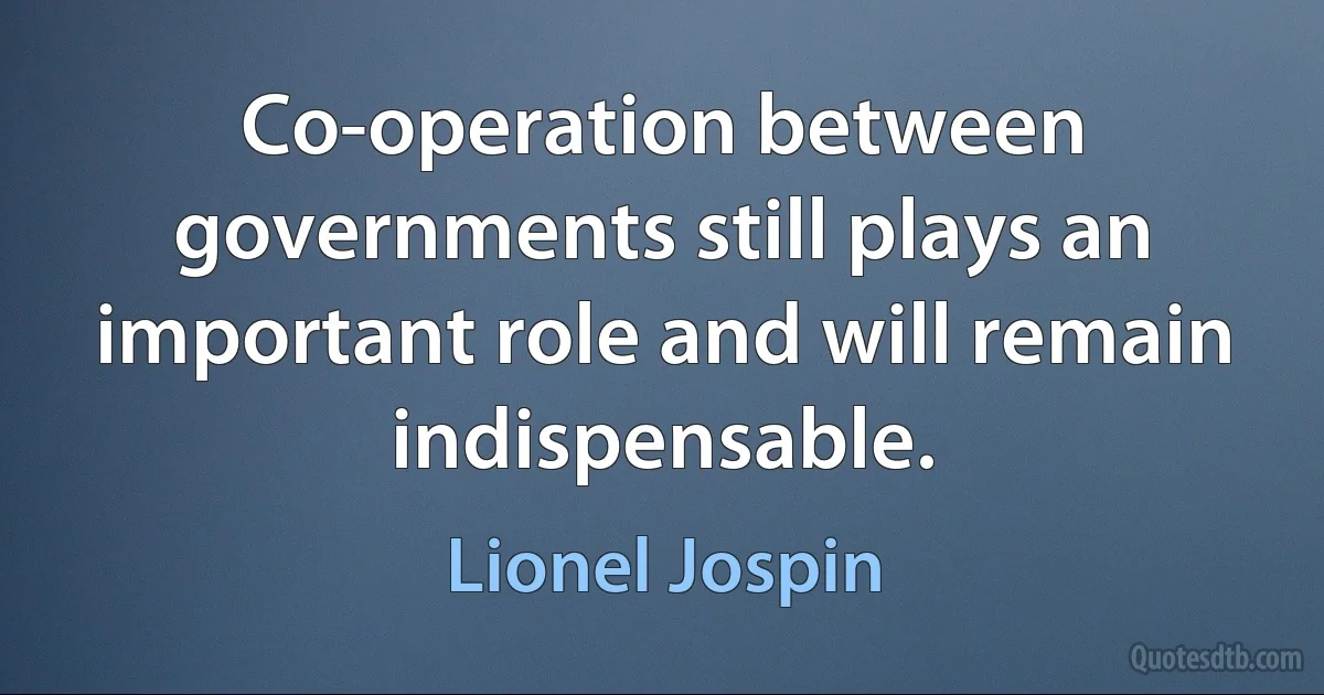 Co-operation between governments still plays an important role and will remain indispensable. (Lionel Jospin)