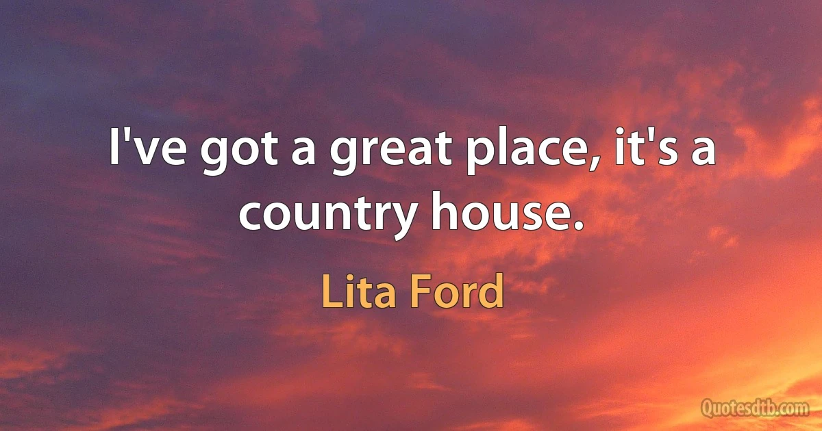 I've got a great place, it's a country house. (Lita Ford)