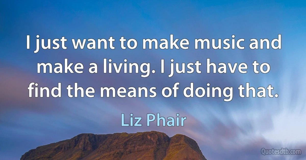 I just want to make music and make a living. I just have to find the means of doing that. (Liz Phair)