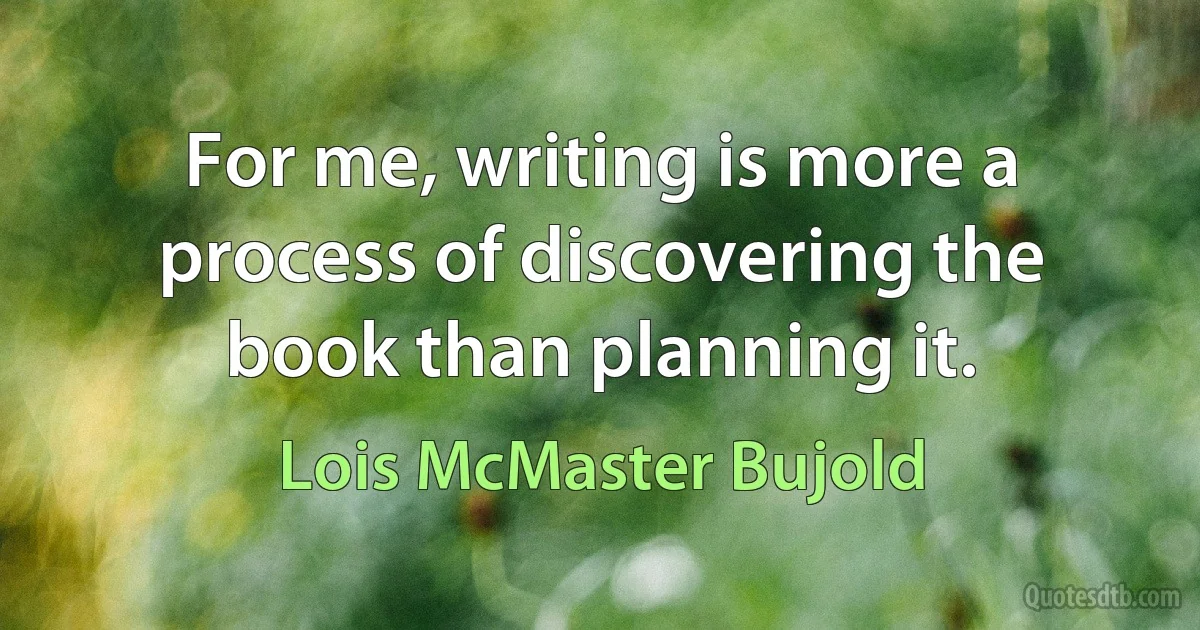 For me, writing is more a process of discovering the book than planning it. (Lois McMaster Bujold)