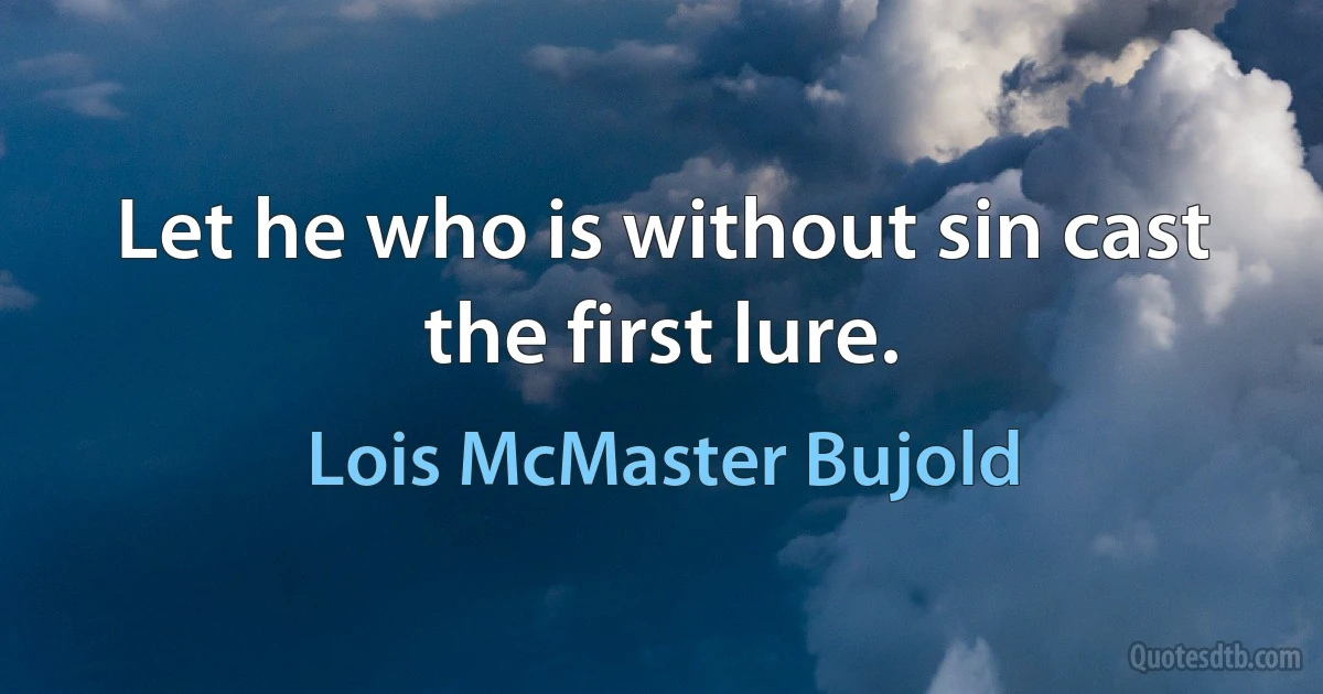 Let he who is without sin cast the first lure. (Lois McMaster Bujold)