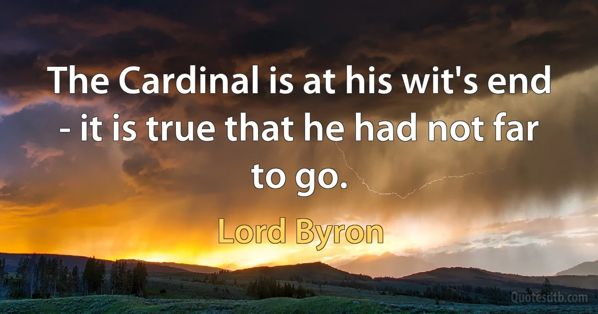 The Cardinal is at his wit's end - it is true that he had not far to go. (Lord Byron)