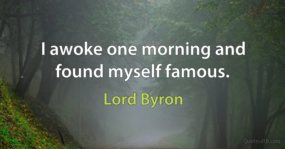 I awoke one morning and found myself famous. (Lord Byron)