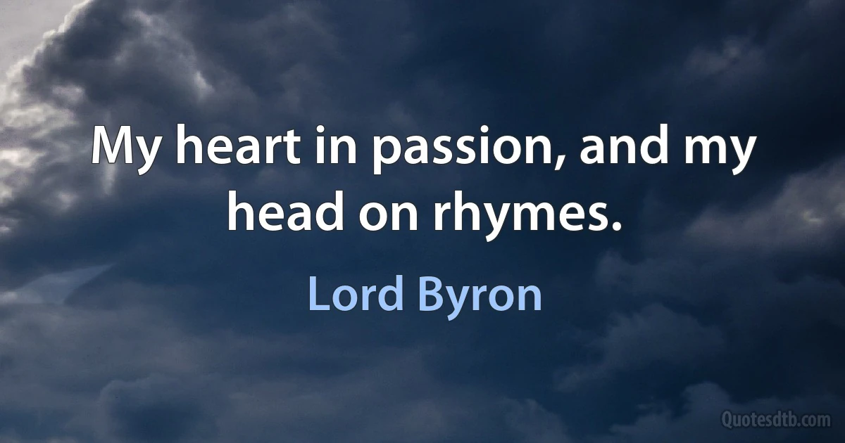 My heart in passion, and my head on rhymes. (Lord Byron)