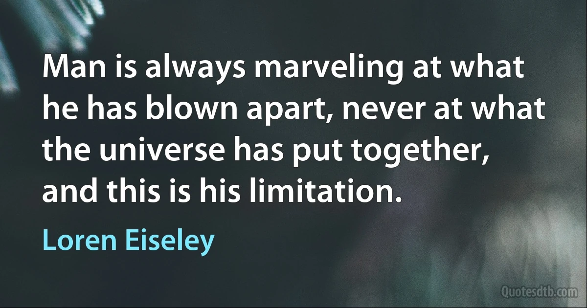 Man is always marveling at what he has blown apart, never at what the universe has put together, and this is his limitation. (Loren Eiseley)