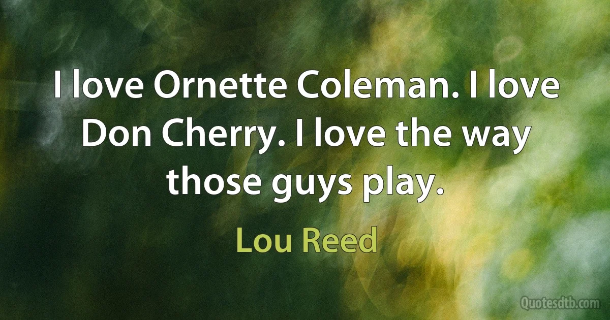 I love Ornette Coleman. I love Don Cherry. I love the way those guys play. (Lou Reed)