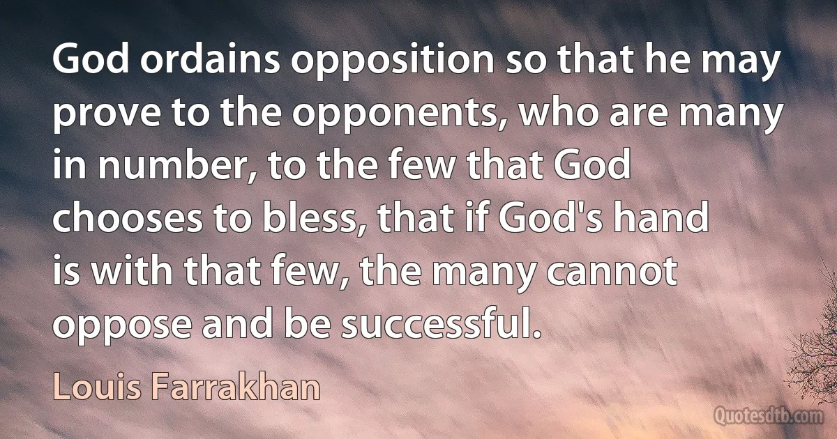 God ordains opposition so that he may prove to the opponents, who are many in number, to the few that God chooses to bless, that if God's hand is with that few, the many cannot oppose and be successful. (Louis Farrakhan)