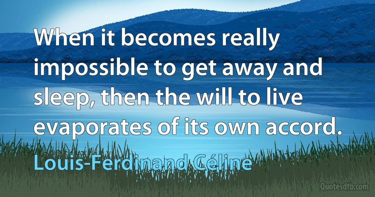 When it becomes really impossible to get away and sleep, then the will to live evaporates of its own accord. (Louis-Ferdinand Céline)