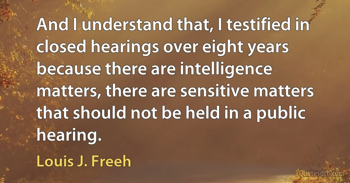 And I understand that, I testified in closed hearings over eight years because there are intelligence matters, there are sensitive matters that should not be held in a public hearing. (Louis J. Freeh)