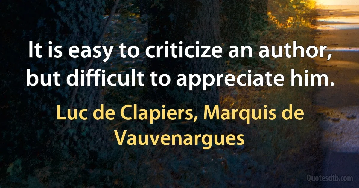 It is easy to criticize an author, but difficult to appreciate him. (Luc de Clapiers, Marquis de Vauvenargues)