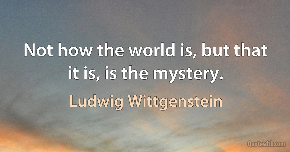 Not how the world is, but that it is, is the mystery. (Ludwig Wittgenstein)