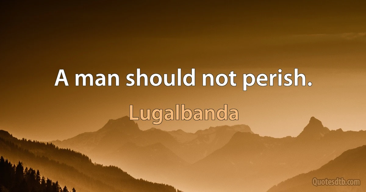 A man should not perish. (Lugalbanda)