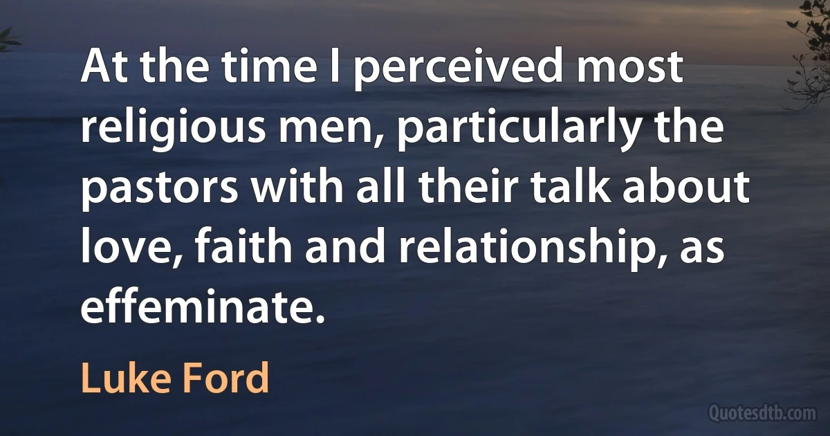 At the time I perceived most religious men, particularly the pastors with all their talk about love, faith and relationship, as effeminate. (Luke Ford)