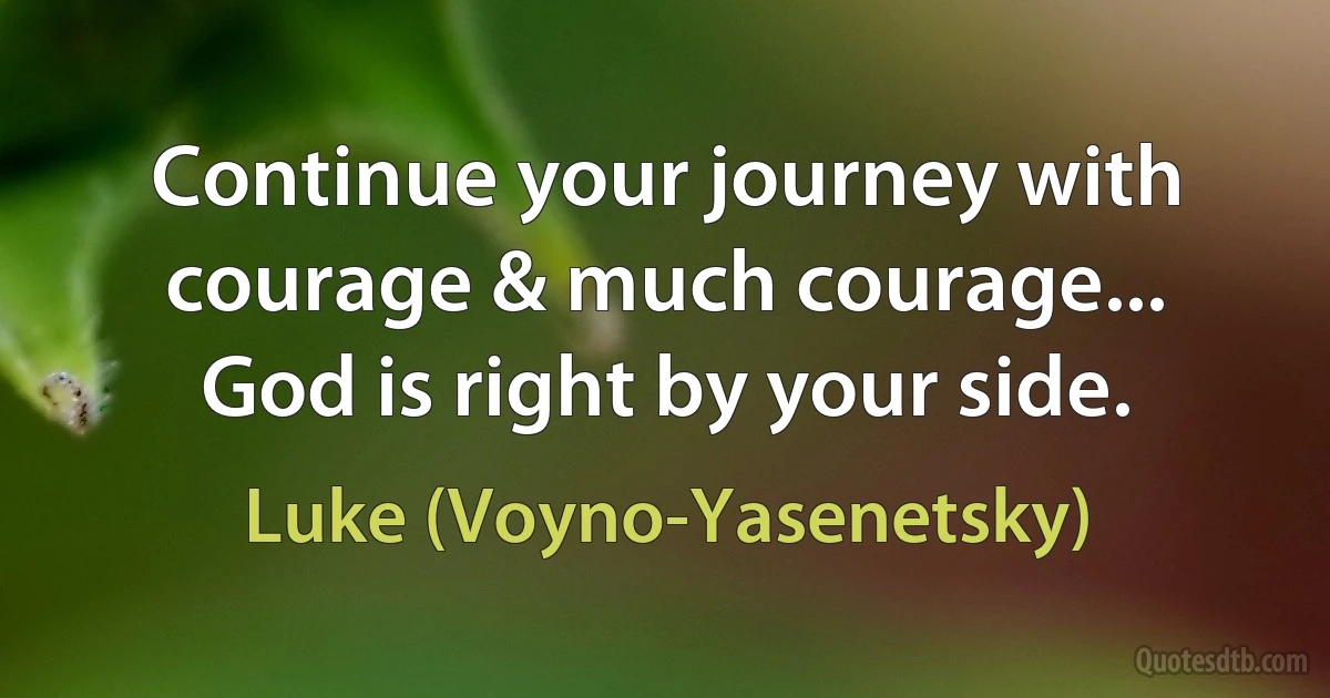 Continue your journey with courage & much courage... God is right by your side. (Luke (Voyno-Yasenetsky))