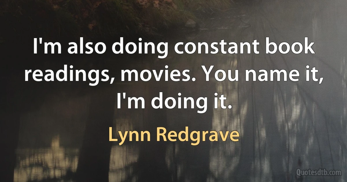 I'm also doing constant book readings, movies. You name it, I'm doing it. (Lynn Redgrave)