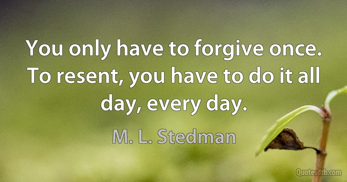 You only have to forgive once. To resent, you have to do it all day, every day. (M. L. Stedman)