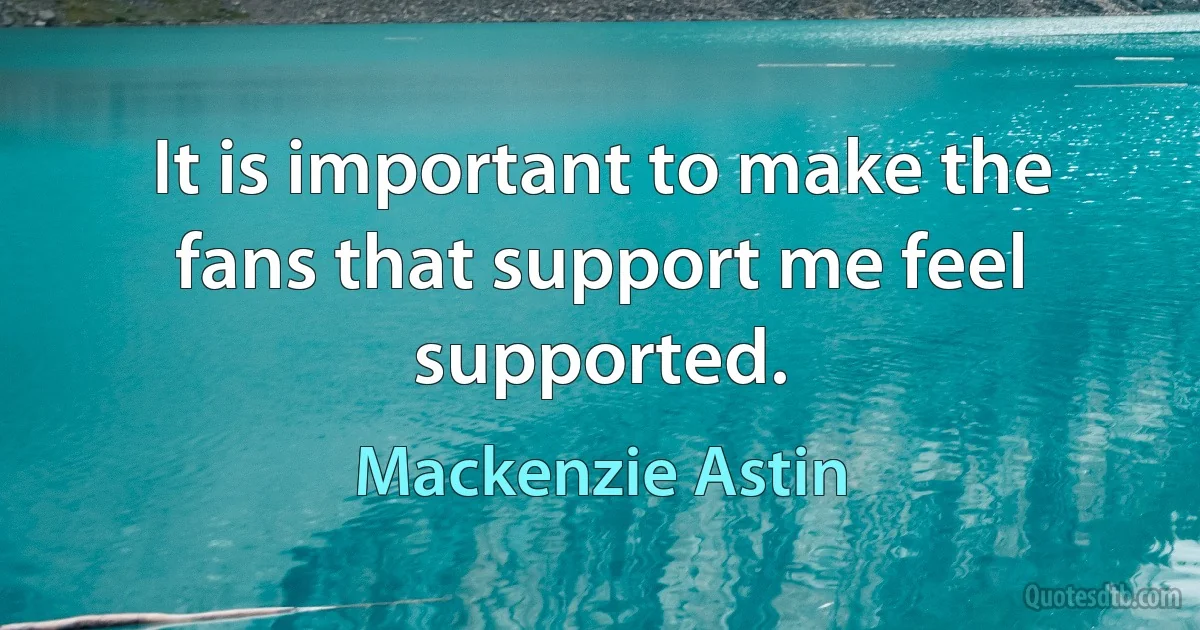 It is important to make the fans that support me feel supported. (Mackenzie Astin)