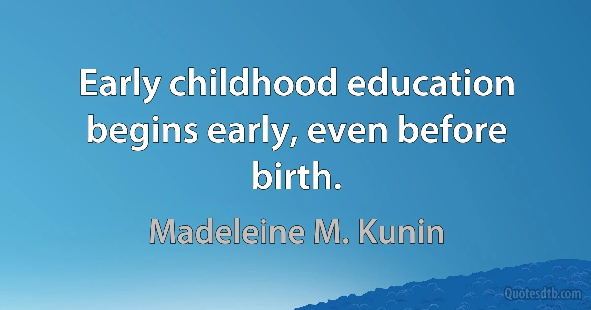 Early childhood education begins early, even before birth. (Madeleine M. Kunin)