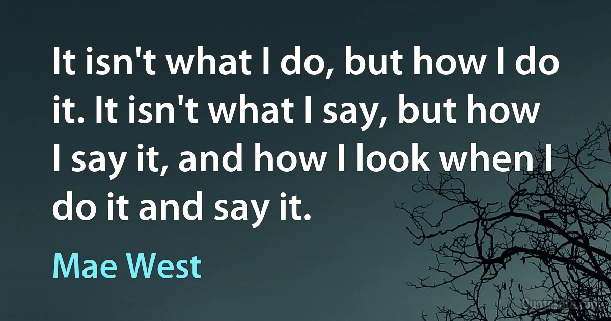 It isn't what I do, but how I do it. It isn't what I say, but how I say it, and how I look when I do it and say it. (Mae West)