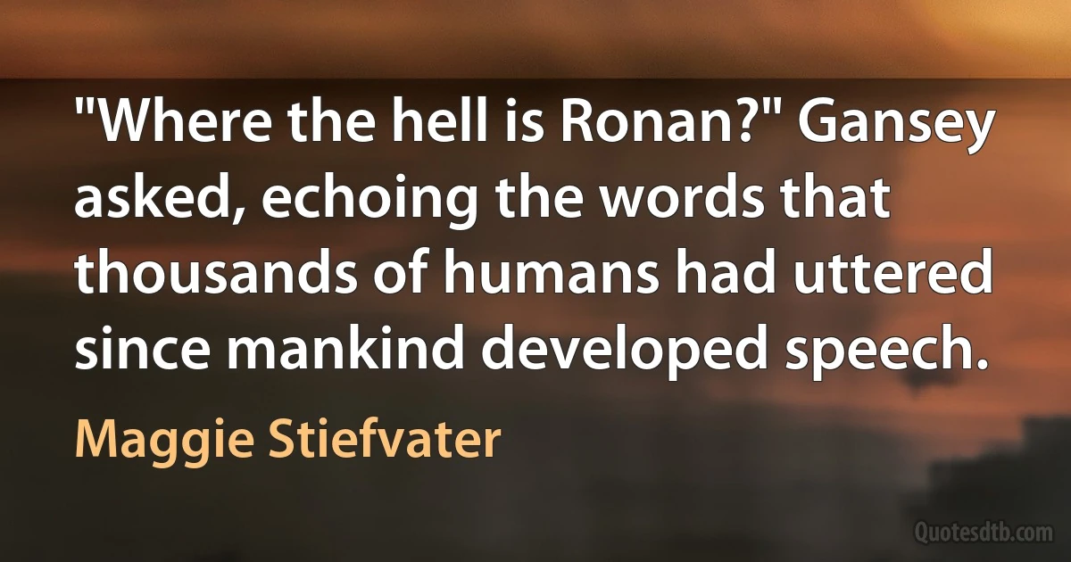 "Where the hell is Ronan?" Gansey asked, echoing the words that thousands of humans had uttered since mankind developed speech. (Maggie Stiefvater)